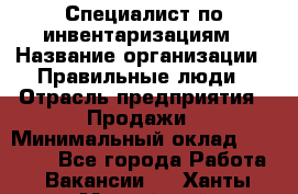 Специалист по инвентаризациям › Название организации ­ Правильные люди › Отрасль предприятия ­ Продажи › Минимальный оклад ­ 30 000 - Все города Работа » Вакансии   . Ханты-Мансийский,Нефтеюганск г.